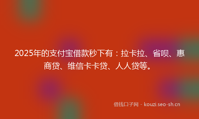2025年的支付宝借款秒下有:拉卡拉、省呗、惠商贷、维信卡卡贷、人人贷等。