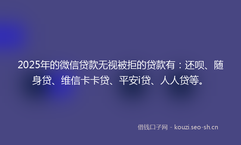2025年的微信贷款无视被拒的贷款有:还呗、随身贷、维信卡卡贷、平安i贷、人人贷等。