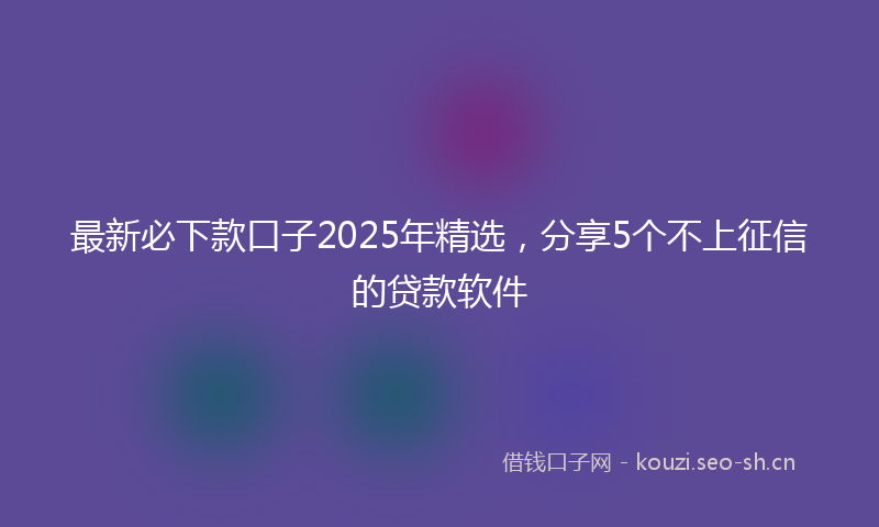最新必下款口子2025年精选，分享5个不上征信的贷款软件