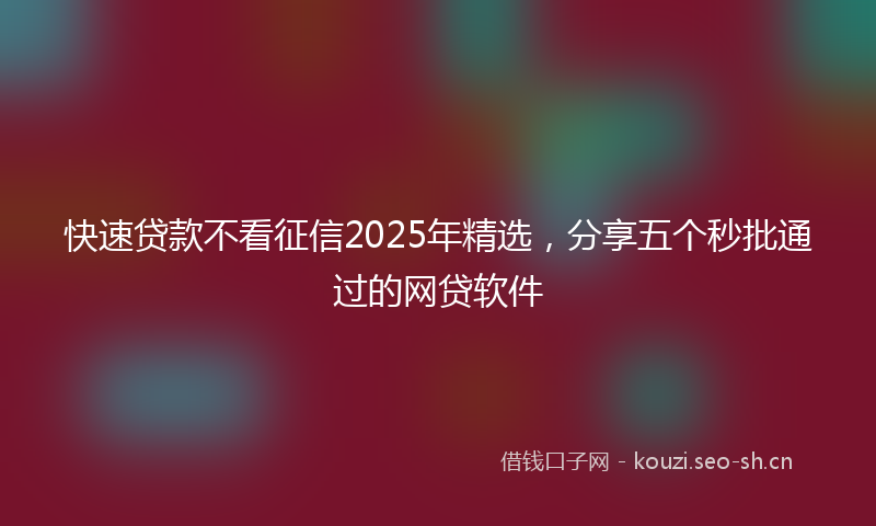 快速贷款不看征信2025年精选,分享五个秒批通过的网贷软件