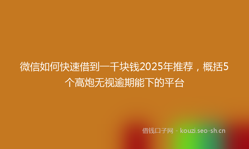 微信如何快速借到一千块钱2025年推荐，概括5个高炮无视逾期能下的平台