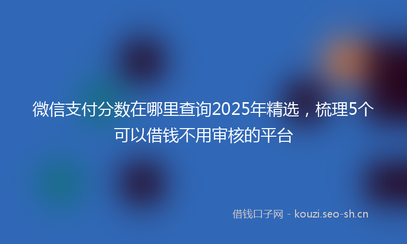 微信支付分数在哪里查询2025年精选，梳理5个可以借钱不用审核的平台