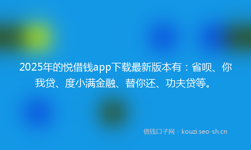 2025年的悦借钱app下载最新版本有：省呗、你我贷、度小满金融、替你还、功夫贷等。