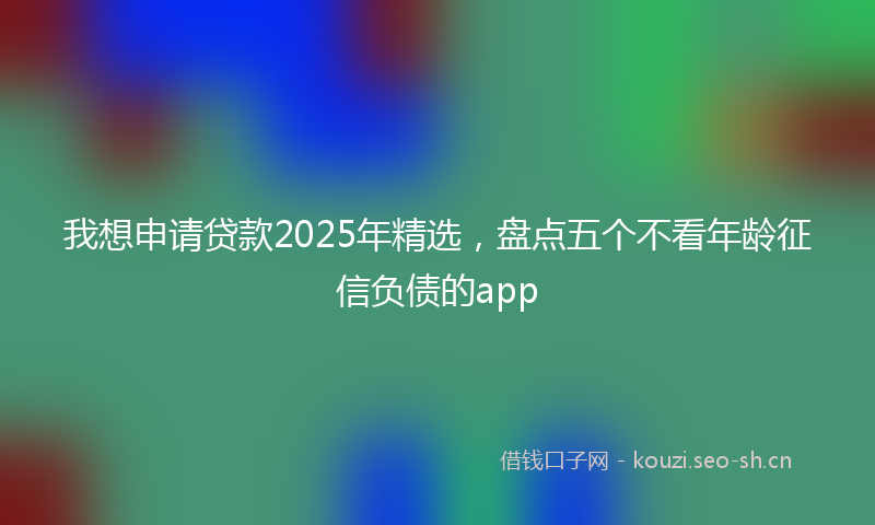 我想申请贷款2025年精选,盘点五个不看年龄征信负债的app