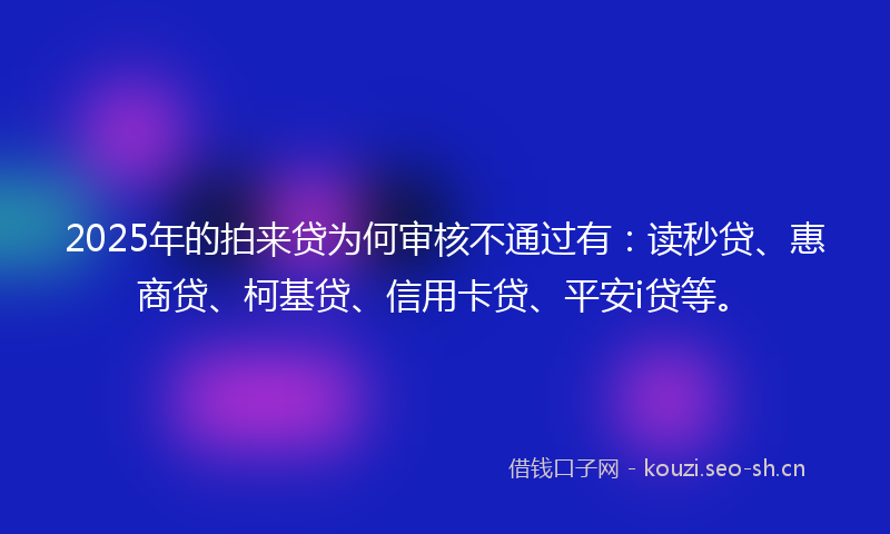 2025年的拍来贷为何审核不通过有：读秒贷、惠商贷、柯基贷、信用卡贷、平安i贷等。