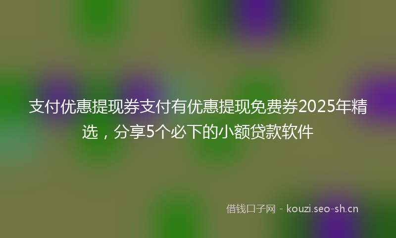 支付优惠提现券支付有优惠提现免费券2025年精选，分享5个必下的小额贷款软件