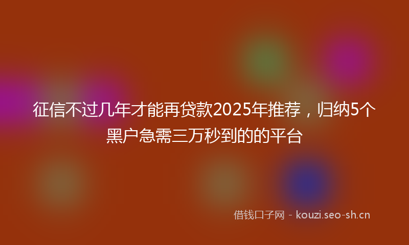 征信不过几年才能再贷款2025年推荐，归纳5个黑户急需三万秒到的的平台