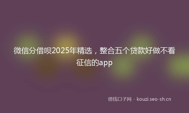 微信分借呗2025年精选，整合五个贷款好做不看征信的app