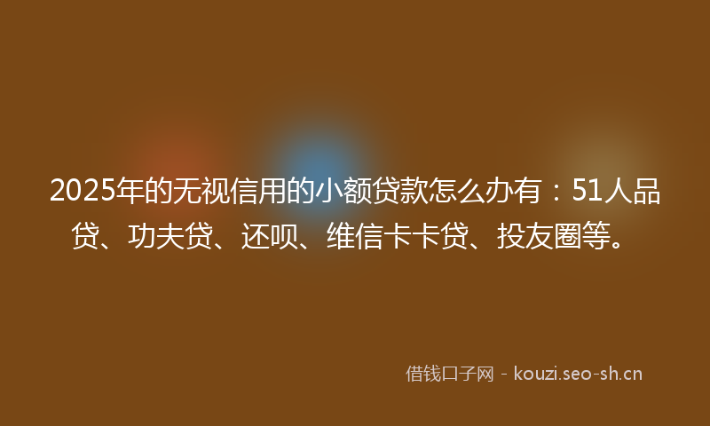 2025年的无视信用的小额贷款怎么办有:51人品贷、功夫贷、还呗、维信卡卡贷、投友圈等。