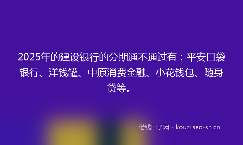 2025年的建设银行的分期通不通过有：平安口袋银行、洋钱罐、中原消费金融、小花钱包、随身贷等。