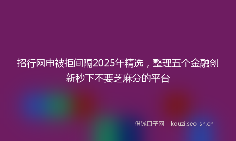招行网申被拒间隔2025年精选，整理五个金融创新秒下不要芝麻分的平台