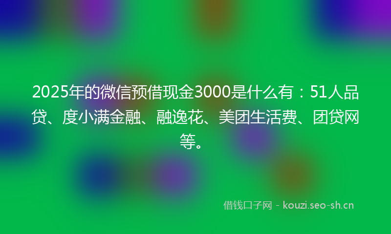 2025年的微信预借现金3000是什么有：51人品贷、度小满金融、融逸花、美团生活费、团贷网等。