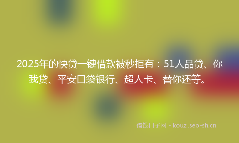 2025年的快贷一键借款被秒拒有：51人品贷、你我贷、平安口袋银行、超人卡、替你还等。