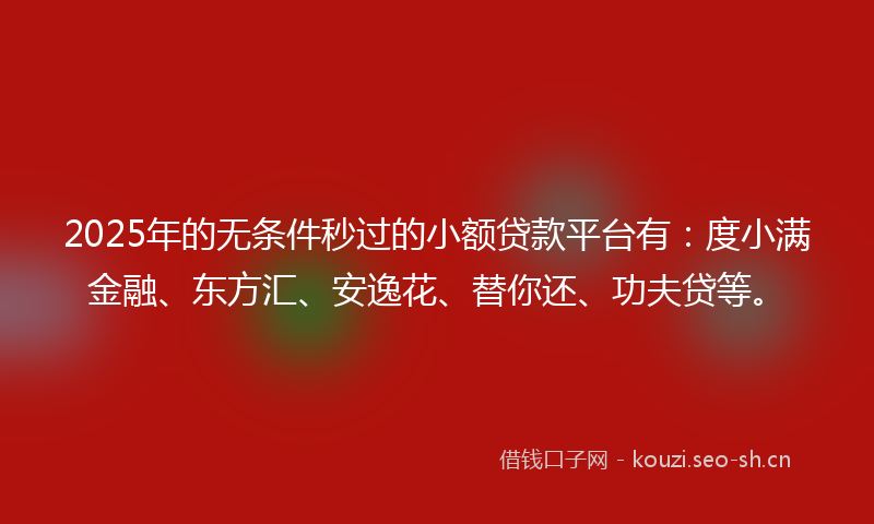 2025年的无条件秒过的小额贷款平台有：度小满金融、东方汇、安逸花、替你还、功夫贷等。