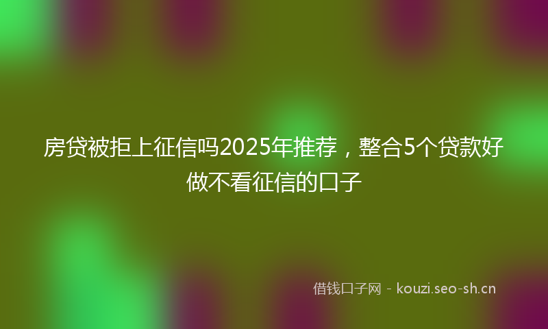 房贷被拒上征信吗2025年推荐，整合5个贷款好做不看征信的口子