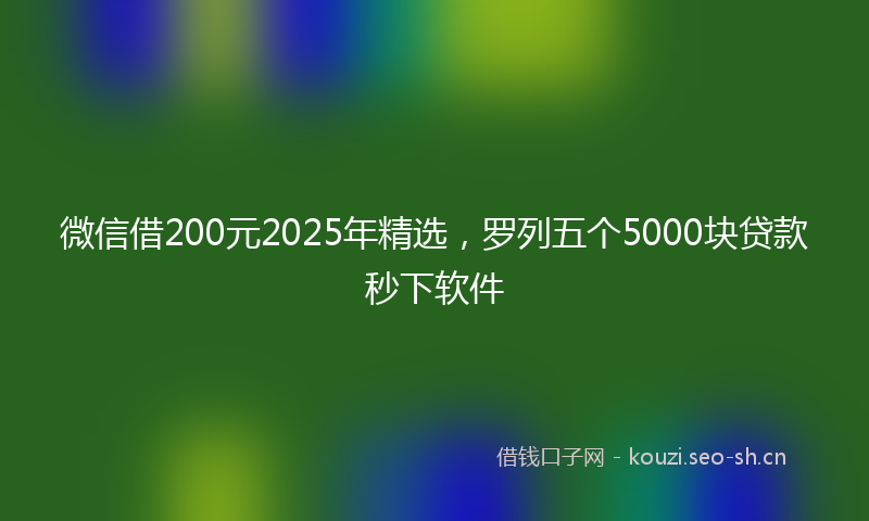 微信借200元2025年精选，罗列五个5000块贷款秒下软件