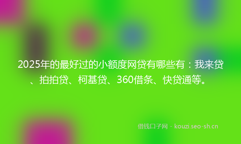 2025年的最好过的小额度网贷有哪些有：我来贷、拍拍贷、柯基贷、360借条、快贷通等。