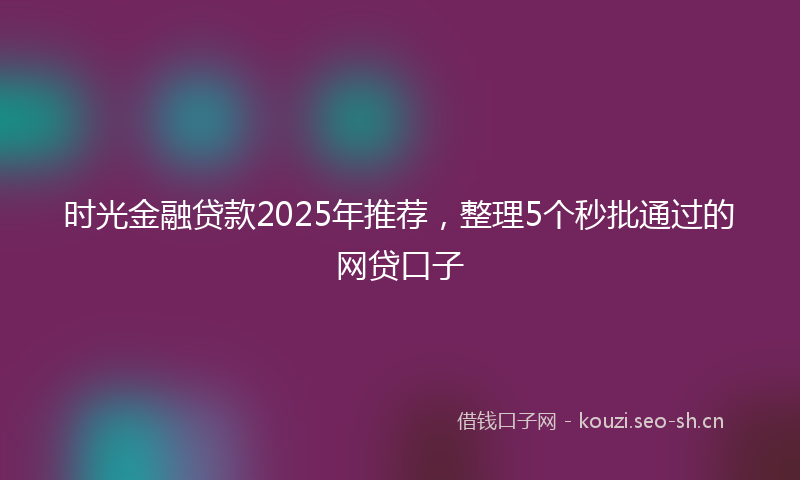 时光金融贷款2025年推荐，整理5个秒批通过的网贷口子