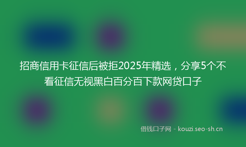 招商信用卡征信后被拒2025年精选，分享5个不看征信无视黑白百分百下款网贷口子