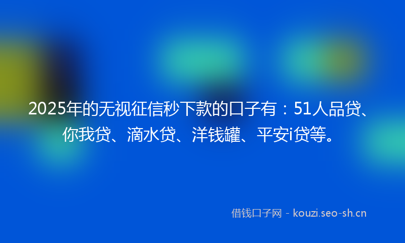 2025年的无视征信秒下款的口子有：51人品贷、你我贷、滴水贷、洋钱罐、平安i贷等。