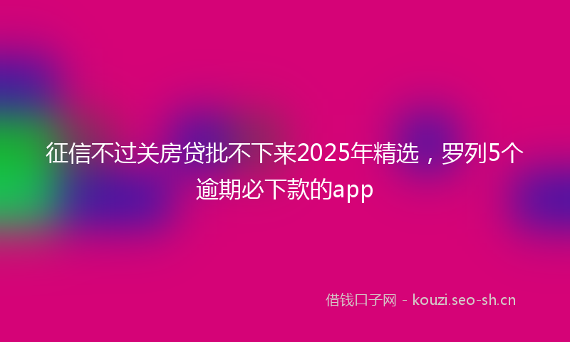征信不过关房贷批不下来2025年精选，罗列5个逾期必下款的app