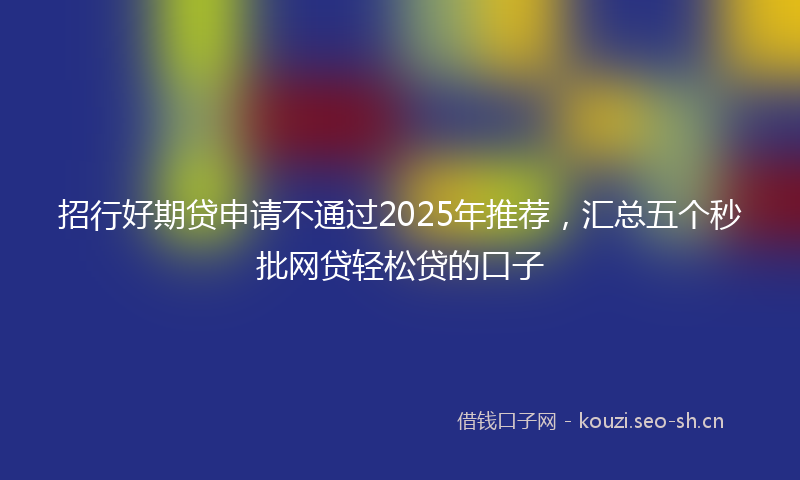 招行好期贷申请不通过2025年推荐，汇总五个秒批网贷轻松贷的口子