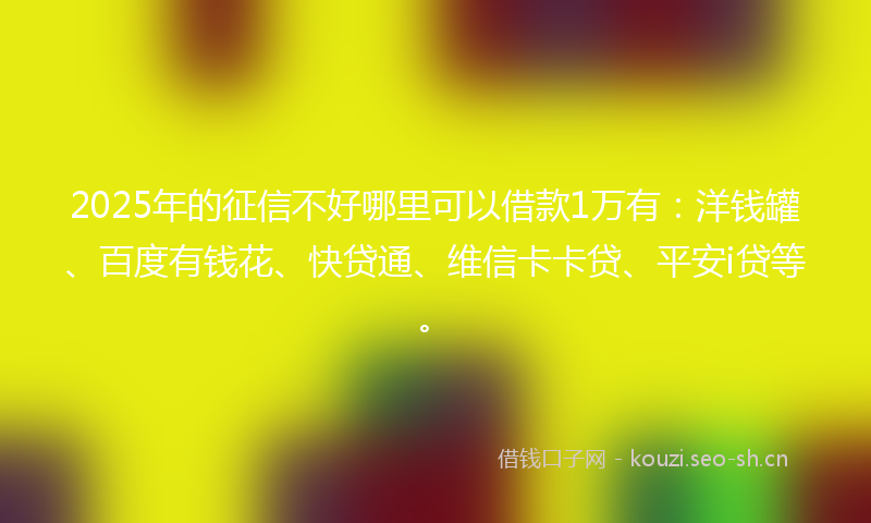 2025年的征信不好哪里可以借款1万有：洋钱罐、百度有钱花、快贷通、维信卡卡贷、平安i贷等。