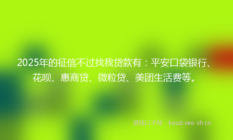 2025年的征信不过找我贷款有：平安口袋银行、花呗、惠商贷、微粒贷、美团生活费等。