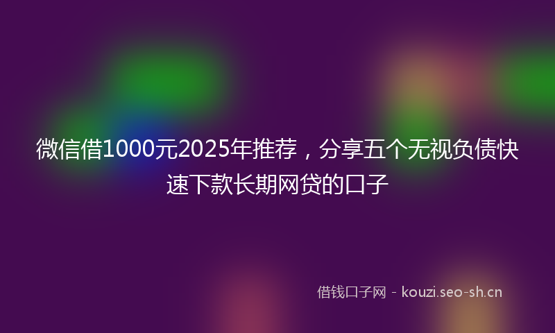 微信借1000元2025年推荐，分享五个无视负债快速下款长期网贷的口子