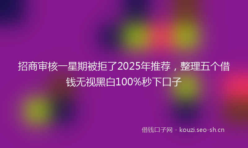 招商审核一星期被拒了2025年推荐，整理五个借钱无视黑白100%秒下口子