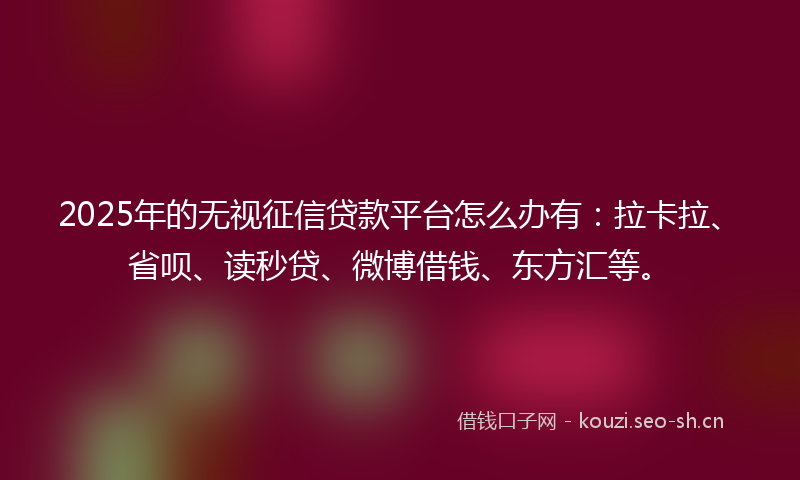 2025年的无视征信贷款平台怎么办有：拉卡拉、省呗、读秒贷、微博借钱、东方汇等。