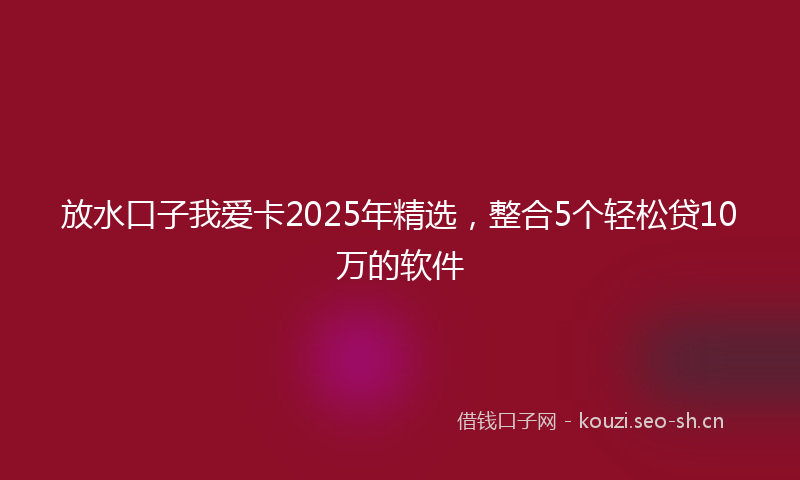放水口子我爱卡2025年精选，整合5个轻松贷10万的软件