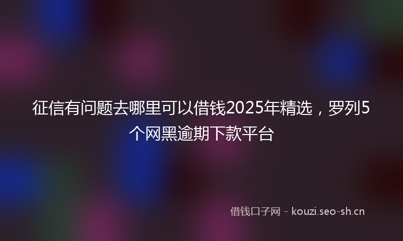 征信有问题去哪里可以借钱2025年精选，罗列5个网黑逾期下款平台