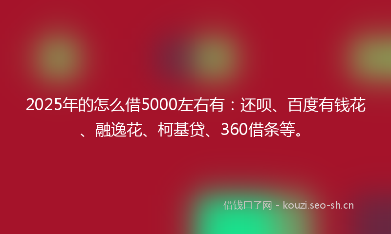 2025年的怎么借5000左右有：还呗、百度有钱花、融逸花、柯基贷、360借条等。