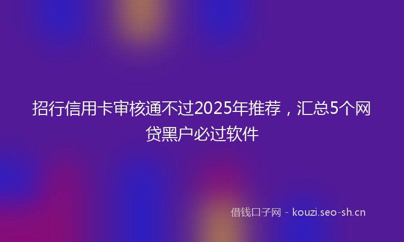 招行信用卡审核通不过2025年推荐，汇总5个网贷黑户必过软件