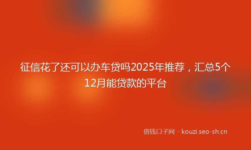 征信花了还可以办车贷吗2025年推荐，汇总5个12月能贷款的平台