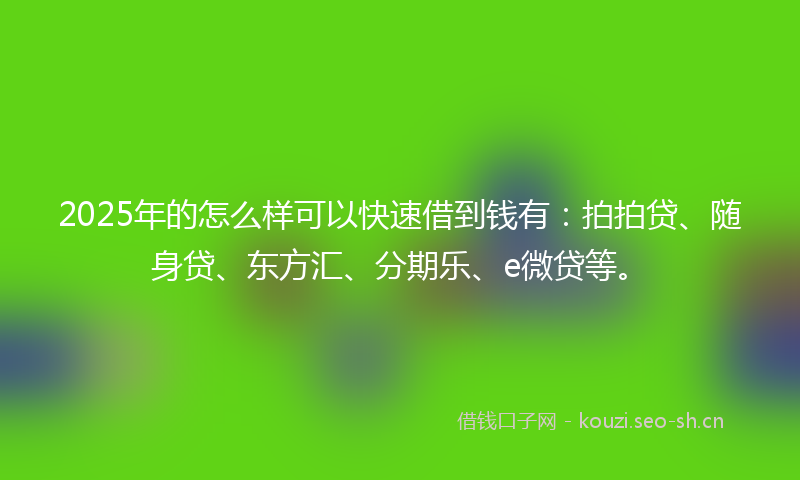 2025年的怎么样可以快速借到钱有:拍拍贷、随身贷、东方汇、分期乐、e微贷等。