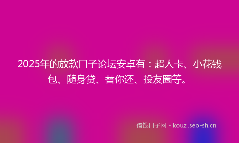 2025年的放款口子论坛安卓有：超人卡、小花钱包、随身贷、替你还、投友圈等。