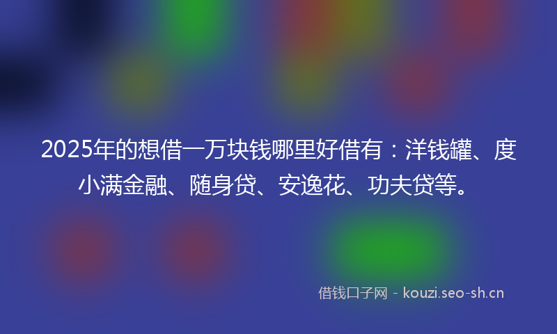 2025年的想借一万块钱哪里好借有：洋钱罐、度小满金融、随身贷、安逸花、功夫贷等。