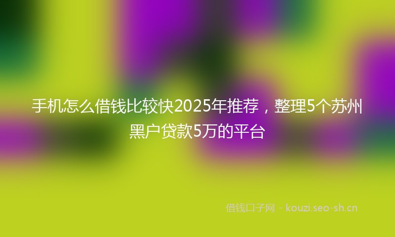 手机怎么借钱比较快2025年推荐,整理5个苏州黑户贷款5万的平台