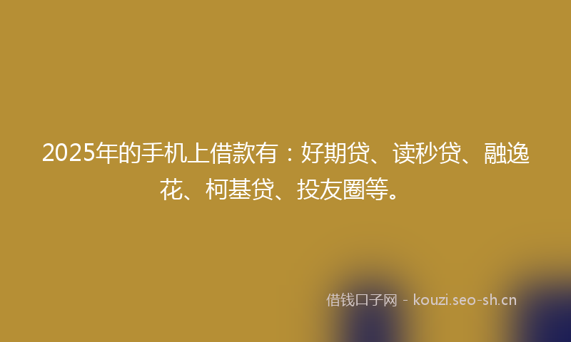 2025年的手机上借款有：好期贷、读秒贷、融逸花、柯基贷、投友圈等。