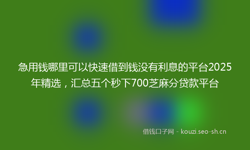 急用钱哪里可以快速借到钱没有利息的平台2025年精选，汇总五个秒下700芝麻分贷款平台