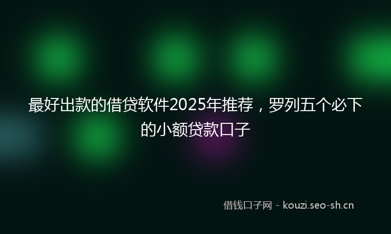 最好出款的借贷软件2025年推荐,罗列五个必下的小额贷款口子