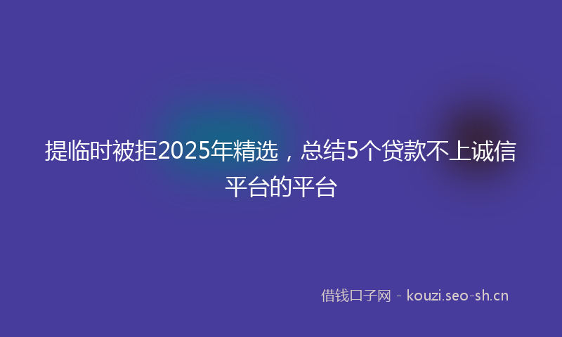 提临时被拒2025年精选，总结5个贷款不上诚信平台的平台