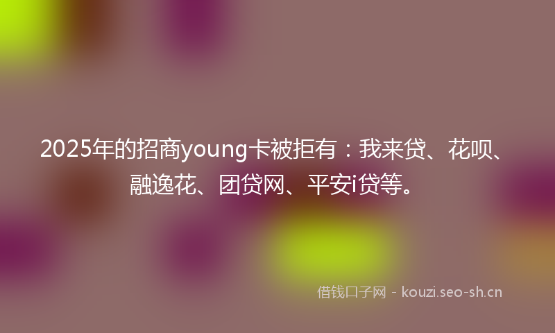 2025年的招商young卡被拒有：我来贷、花呗、融逸花、团贷网、平安i贷等。
