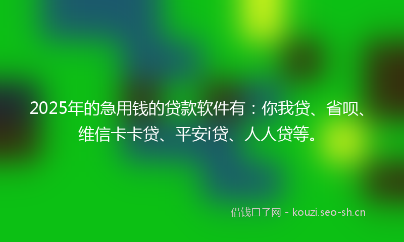2025年的急用钱的贷款软件有:你我贷、省呗、维信卡卡贷、平安i贷、人人贷等。