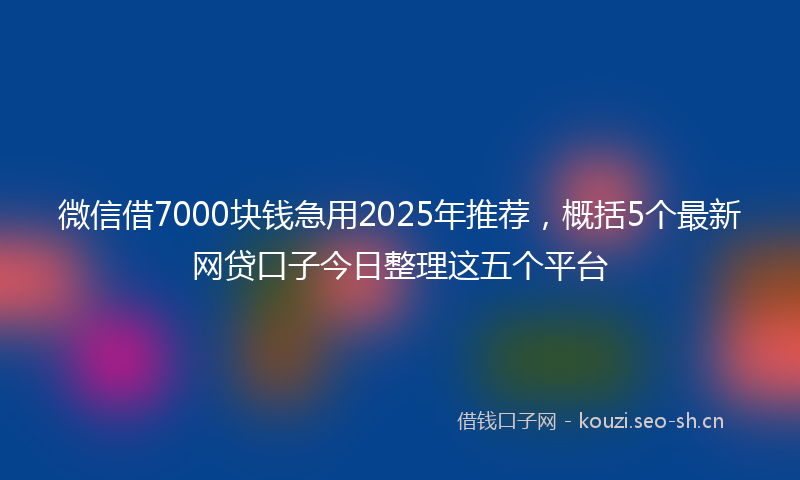 微信借7000块钱急用2025年推荐，概括5个最新网贷口子今日整理这五个平台