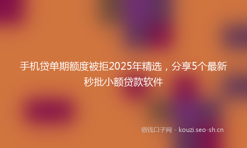 手机贷单期额度被拒2025年精选，分享5个最新秒批小额贷款软件