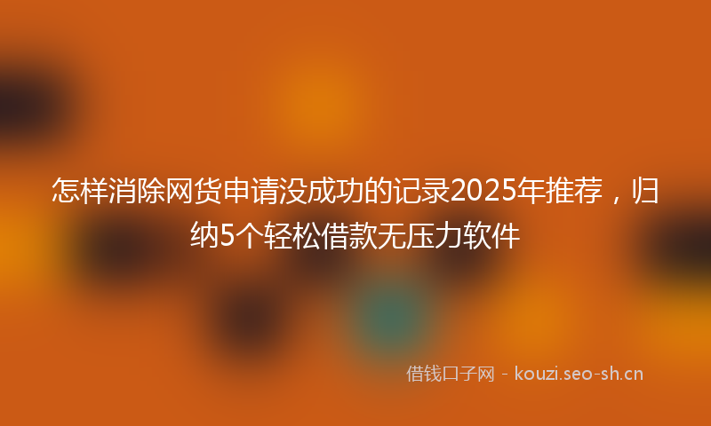 怎样消除网货申请没成功的记录2025年推荐，归纳5个轻松借款无压力软件