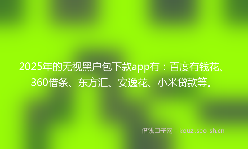 2025年的无视黑户包下款app有：百度有钱花、360借条、东方汇、安逸花、小米贷款等。